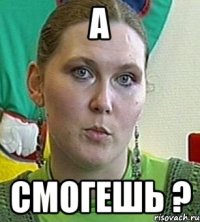 А Смогешь ?