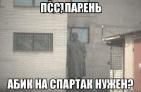 Псс, парень Абик на Спартак нужен?