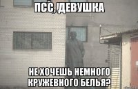 псс, девушка не хочешь немного кружевного белья?