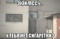 ЭЙ, ПСС! У ТЕБЯ НЕТ СИГАРЕТКИ?