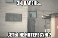 Эй, парень... сеты не интересую?