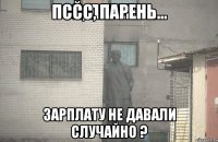 Пссс, парень... Зарплату не давали случайно ?