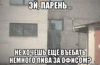  Не хочешь ещё въебать немного пива за офисом?