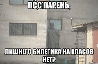 Псс парень, лишнего билетика на Пласов нет?