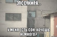 ПСС, КИРА, У меня есть сон, хочешь немного?