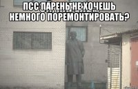 Псс парень не хочешь немного поремонтировать? 