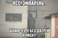 псс, эй парень.. шкаф-купе без дверей нужен?