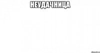 НЕУДАЧНИЦА 