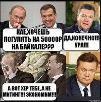 КАЕ,хочешь погулять на 50000Р на Байкале??? Да,Конечно!!! УРА!!! А вот хер тебе, а не митинг!!! Экономим!!!