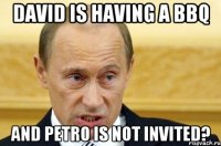 David is having a BBQ And Petro is not invited?