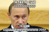 ти Пинтю Єбав ???????????? та щий СІДАААААЧККУУУУУУУУУУУ ????