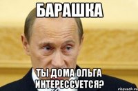 Барашка Ты дома ольга интерессуется?