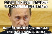 Слыш ты этобля вашесук чанахнарываешся блеать тыэтбля свойзвёздомоюильбля своткай атонахпздцсакнах