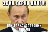 Эдик, верни долг!!! Или я приду за твоими яйцами