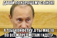 Давай по хорошему сынок! Я тебе конфетку ,а ты мне 10 по всем предметам ! Идёт?