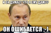 И он думает что я ему дам?? Он ошибается ;-)