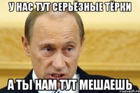 у нас тут серьёзные тёрки а ты нам тут мешаешь