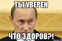 Ты уверен Что здоров?!