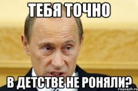 Тебя точно в детстве не роняли?