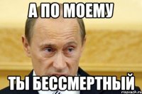 А по моему ты бессмертный