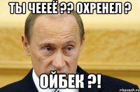 Ты чеееё ?? Охренел ? Ойбек ?!