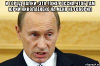 И город Валки,-это тоже Россия,чтоб там Юрий Николаенеко на меня не говорил 