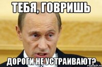 тебя, говришь дороги не устраивают?