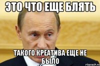 ЭТО ЧТО ЕЩЕ БЛЯТЬ ТАКОГО КРЕАТИВА ЕЩЕ НЕ БЫЛО