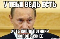 у тебя ведь есть хоть капля логики? используй ее