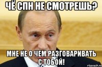 Чё СПН не смотрешь? Мне не о чем разговаривать с тобой!