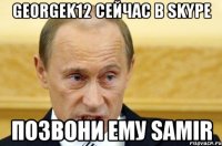 Georgek12 сейчас в Skype Позвони ему Samir