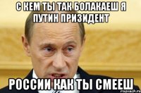 с кем ты так болакаеш я путин призидент россии как ты смееш