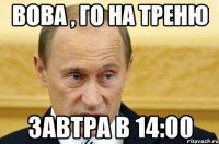 вова , го на треню завтра в 14:00