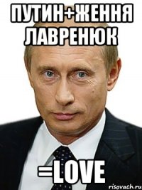 ПУТИН+ЖЕННЯ ЛАВРЕНЮК =LOVE