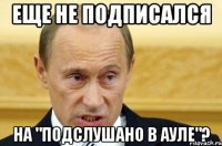 еще не подписался на "Подслушано в ауле"?