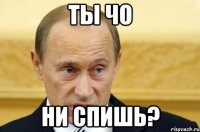 ты чо ни спишь?