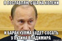 Я поставляю США на колени И Барак Хуяма будет сосать у Путина Владимира