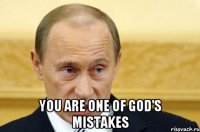  You are one of God's mistakes