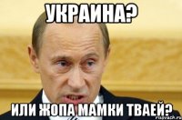 украина? или жопа мамки тваей?