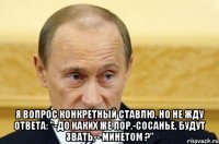  Я вопрос конкретный ставлю, Но не жду ответа: "-До каких же пор,-сосанье, Будут звать, - минетом ?"