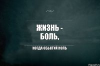 Жизнь - боль, Когда обьятий ноль