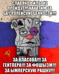 СЛАВЯНОФИЛЫ НЕ ПРОЙДУТ!!! НАКАТИМ ЗА GAY-РОПЕЙСКИЕ ЦЕННОСТИ!!! ЗА ВЛАСОВА!!! ЗА ГЕЙТЛЕРА!!! ЗА ФОШЫЗМ!!! ЗА ЫМПЕРСКУЮ РАШКУ!!!