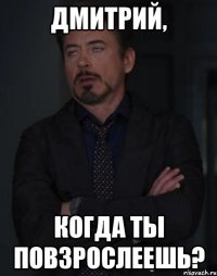 Дмитрий, когда ты повзрослеешь?