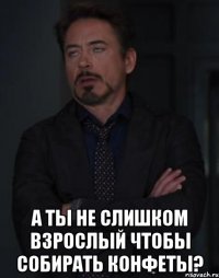  А ты не слишком взрослый чтобы собирать конфеты?