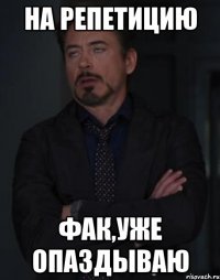 НА РЕПЕТИЦИЮ ФАК,УЖЕ ОПАЗДЫВАЮ