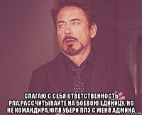  Слагаю с себя ответственность РЛа,рассчитывайте на боевою единицу, но не командира,Юля убери плз с меня админа