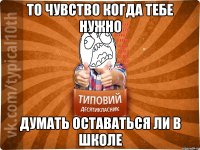 То чувство когда тебе нужно думать оставаться ли в школе