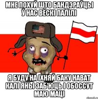 Мне похуй што бандэраўцы ў нас вёскі палілі Я буду на іхняй баку нават калі яны заб'юць і обоссут маю маці