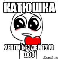 Катюшка Хеппи бездей ту ю ))00