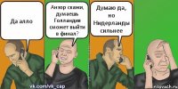 Да алло Анзор скажи, думаешь Голландия сможет выйти в финал? Думаю да, но Нидерланды сильнее